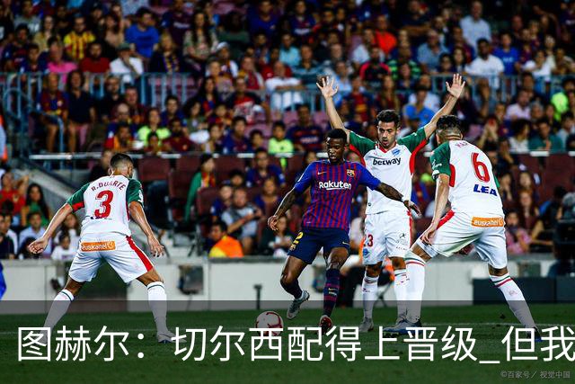 图赫尔：切尔西配得上晋级 但我们犯下太多错误